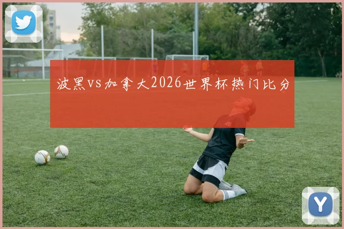波黑vs加拿大2026世界杯热门比分