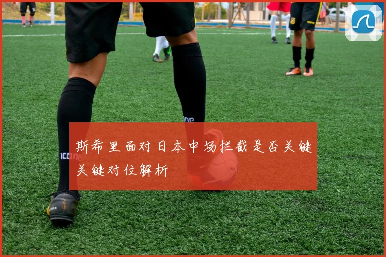 斯希里面对日本中场拦截是否关键关键对位解析