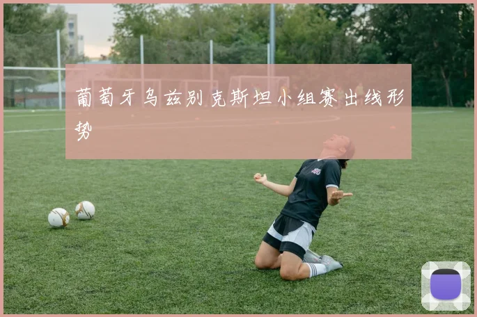 葡萄牙乌兹别克斯坦小组赛出线形势