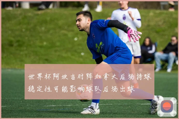 世界杯阿坎吉对阵加拿大后场持球稳定性可能影响球队后场出球