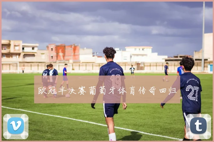 欧冠半决赛葡萄牙体育传奇回归