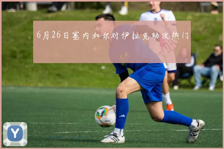 6月26日塞内加尔对伊拉克助攻热门