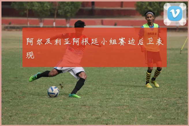 阿尔及利亚阿根廷小组赛边后卫表现