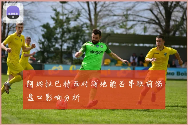 阿姆拉巴特面对海地能否串联前场盘口影响分析