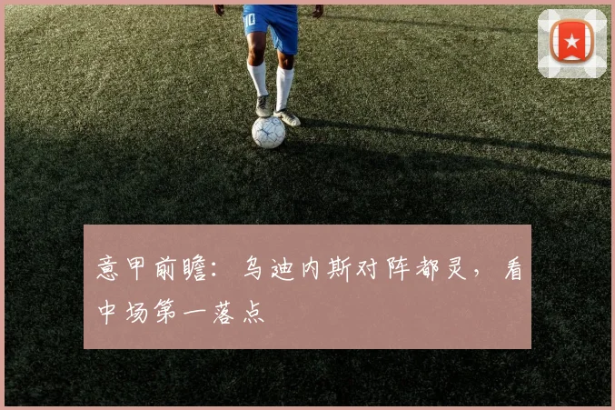 意甲前瞻：乌迪内斯对阵都灵，看中场第一落点