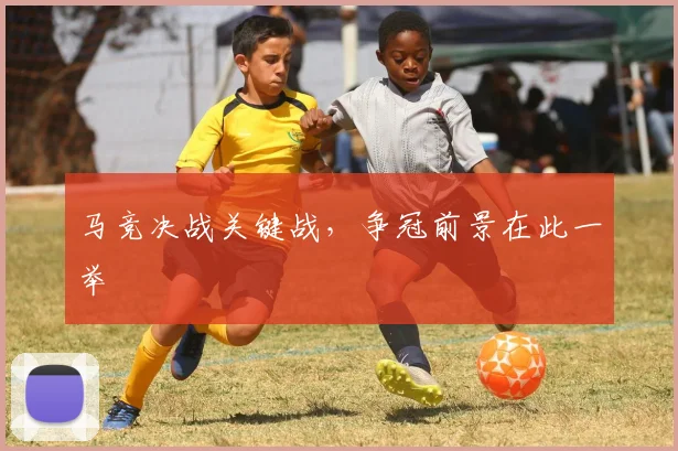 马竞决战关键战，争冠前景在此一举