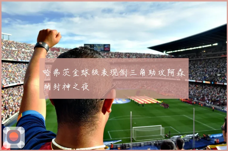 哈弗茨金球级表现倒三角助攻阿森纳封神之夜