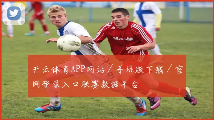 开云体育APP网站／手机版下载／官网登录入口联赛数据平台