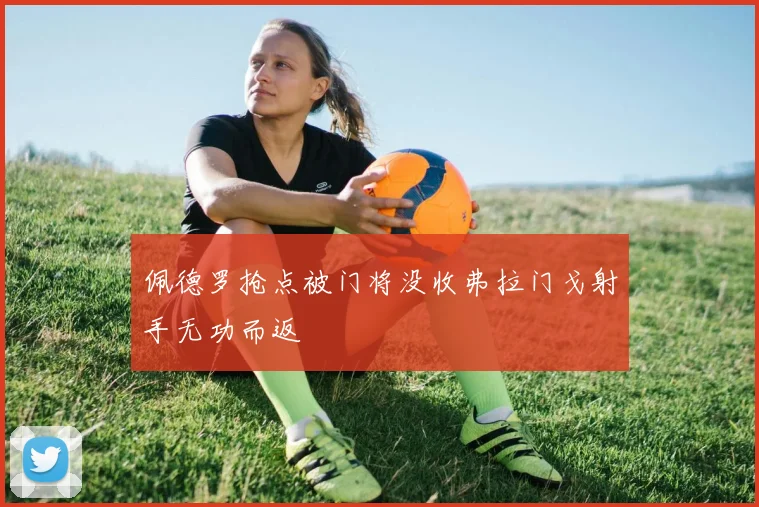 佩德罗抢点被门将没收弗拉门戈射手无功而返