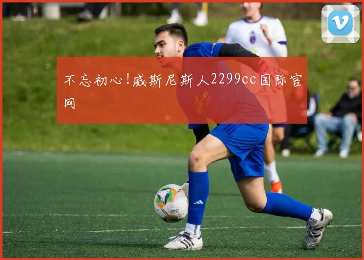 不忘初心!威斯尼斯人2299cc国际官网