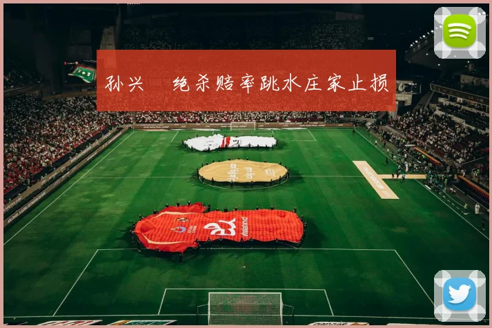 孙兴慜绝杀赔率跳水庄家止损