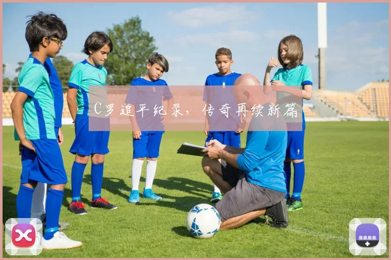 C罗追平纪录，传奇再续新篇