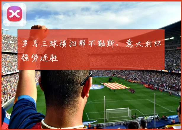 罗马三球横扫那不勒斯,意大利杯强势连胜