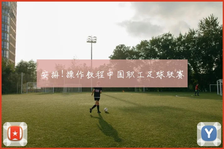 安排!操作教程中国职工足球联赛
