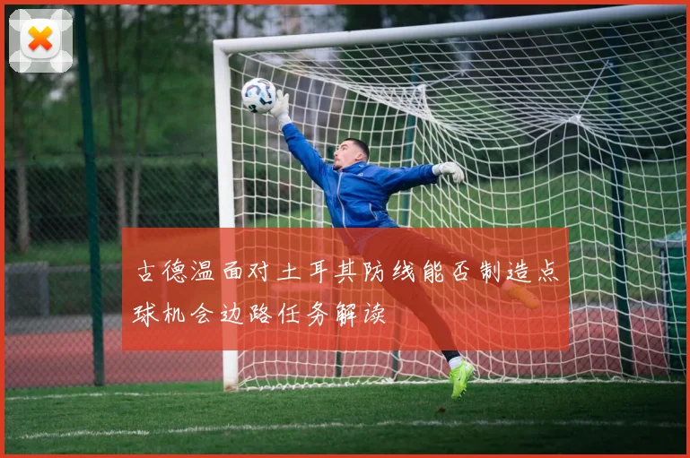 古德温面对土耳其防线能否制造点球机会边路任务解读