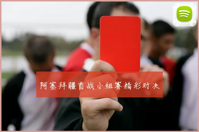 阿塞拜疆首战小组赛精彩对决