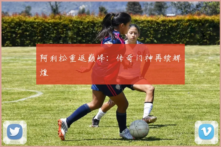 阿利松重返巅峰：传奇门神再续辉煌