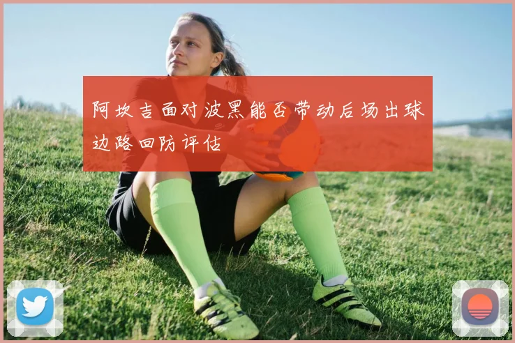 阿坎吉面对波黑能否带动后场出球边路回防评估
