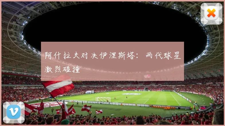 阿什拉夫对决伊涅斯塔：两代球星激烈碰撞