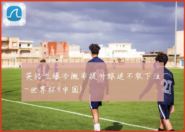 英格兰爆冷概率提升球迷不敢下注-世界杯(中国)