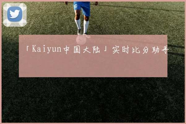 「Kaiyun中国大陆」实时比分助手