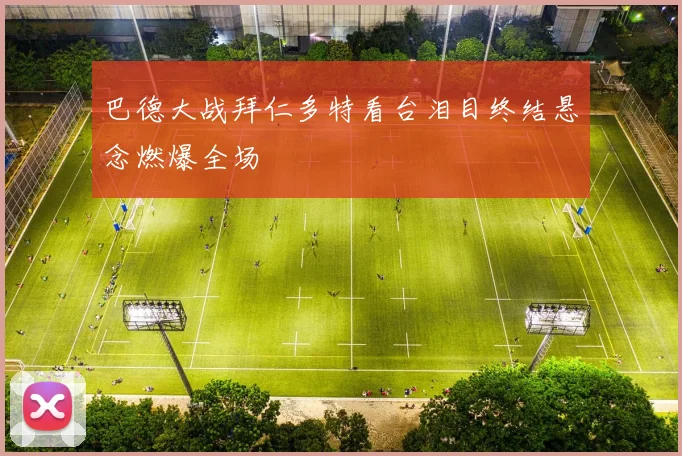 巴德大战拜仁多特看台泪目终结悬念燃爆全场