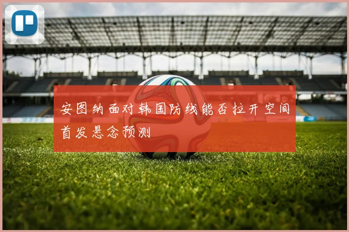 安图纳面对韩国防线能否拉开空间首发悬念预测
