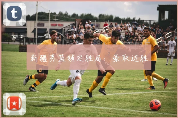 新疆男篮锁定胜局，豪取连胜