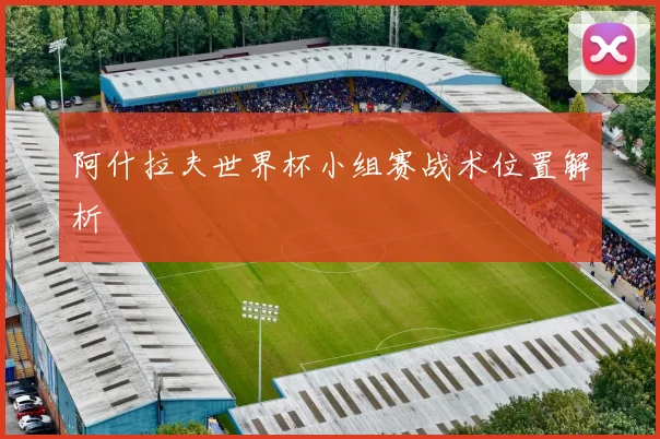 阿什拉夫世界杯小组赛战术位置解析