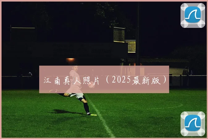 江南真人照片（2025最新版）