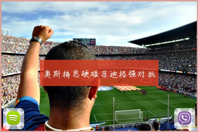 奥斯梅恩硬碰吕迪格强对抗