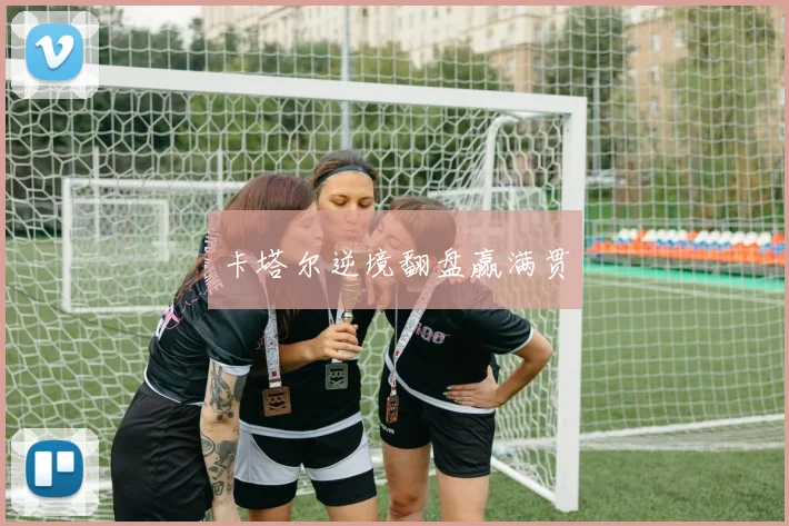 卡塔尔逆境翻盘赢满贯