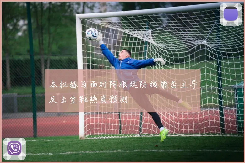 本拉赫马面对阿根廷防线能否主导反击金靴热度预测