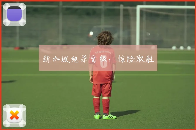 新加坡绝杀晋级，惊险取胜