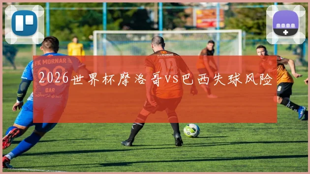 2026世界杯摩洛哥vs巴西失球风险