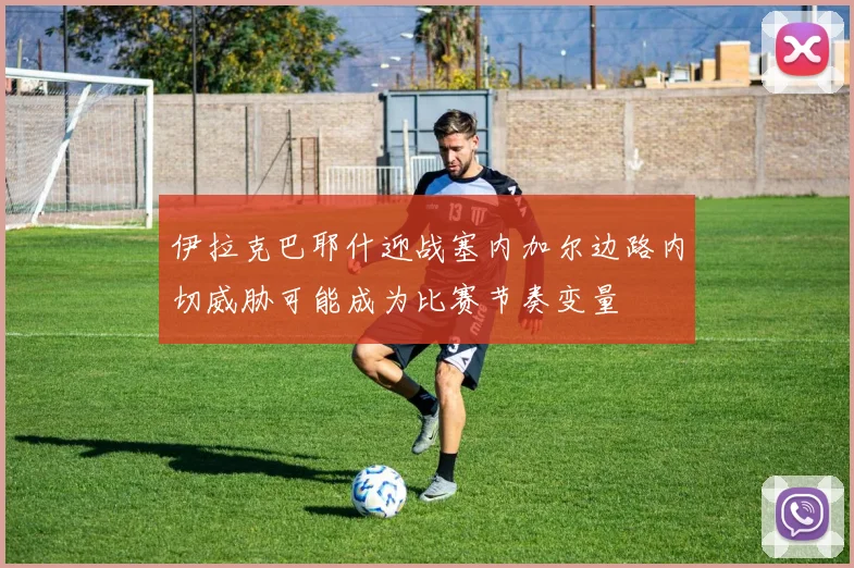 伊拉克巴耶什迎战塞内加尔边路内切威胁可能成为比赛节奏变量
