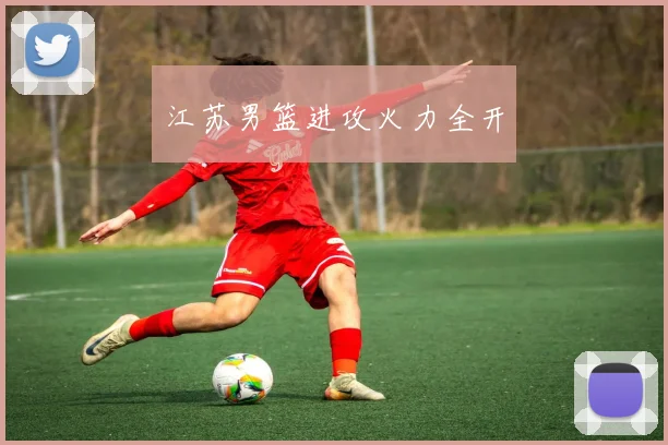 江苏男篮进攻火力全开