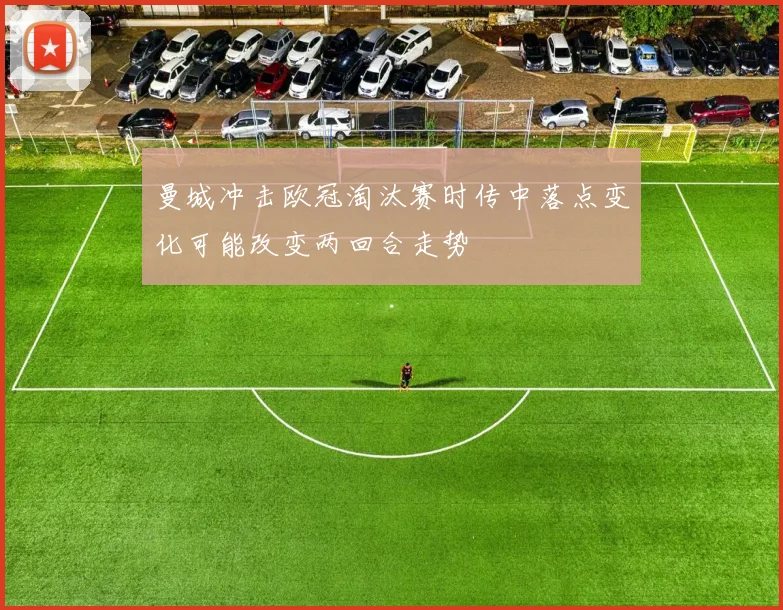 曼城冲击欧冠淘汰赛时传中落点变化可能改变两回合走势