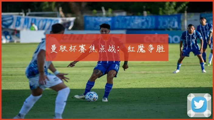 曼联杯赛焦点战：红魔争胜
