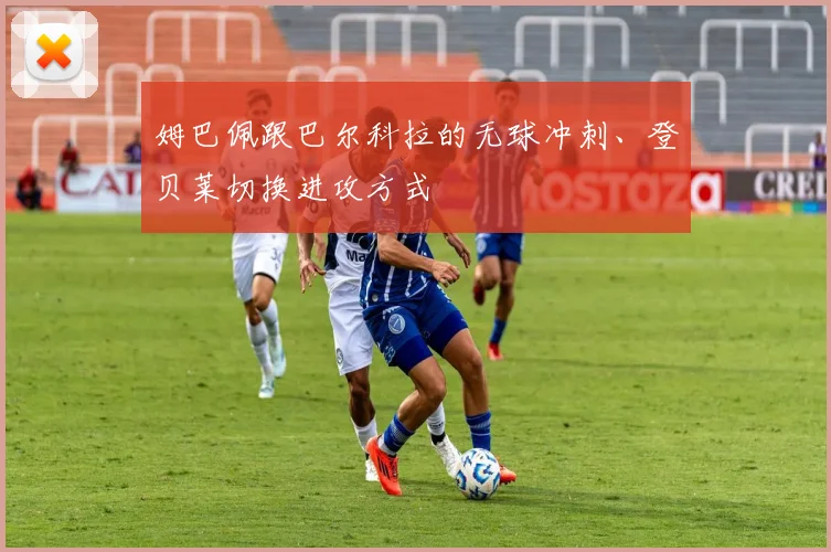 姆巴佩跟巴尔科拉的无球冲刺、登贝莱切换进攻方式