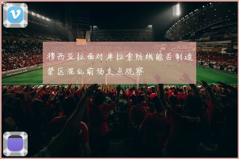 穆西亚拉面对库拉索防线能否制造禁区混乱前场支点观察