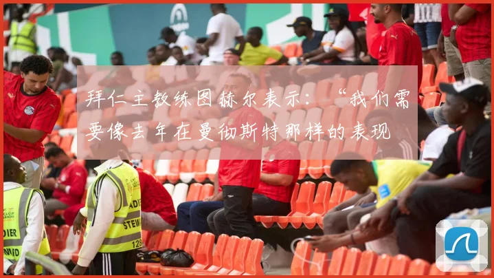拜仁主教练图赫尔表示：“我们需要像去年在曼彻斯特那样的表现
