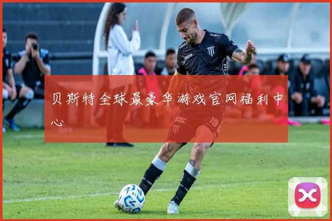 贝斯特全球最豪华游戏官网福利中心