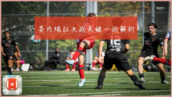 委内瑞拉决战关键一战解析