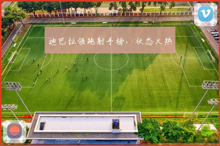 迪巴拉领跑射手榜，状态火热