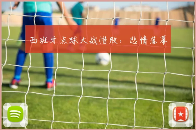 西班牙点球大战惜败，悲情落幕