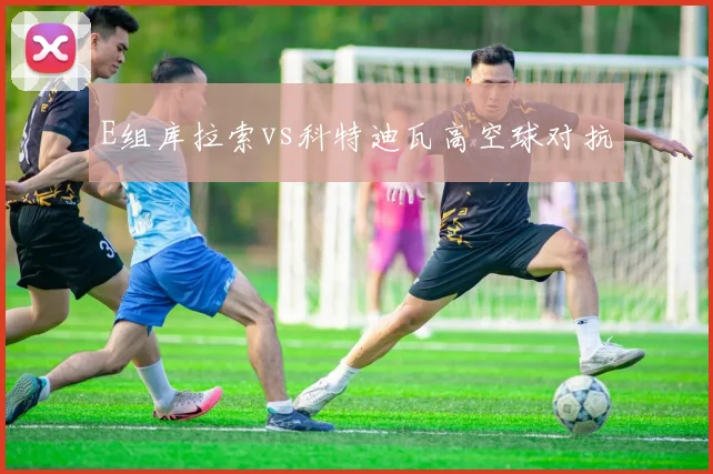 E组库拉索vs科特迪瓦高空球对抗