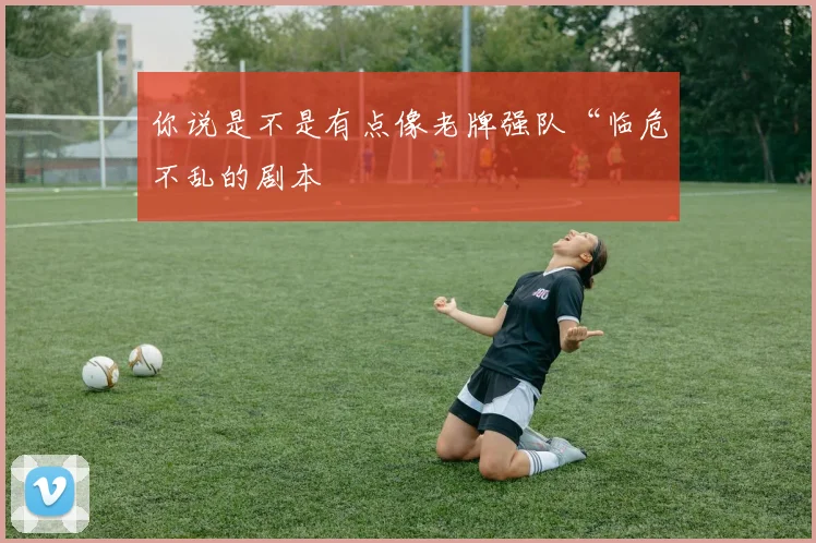 你说是不是有点像老牌强队“临危不乱的剧本