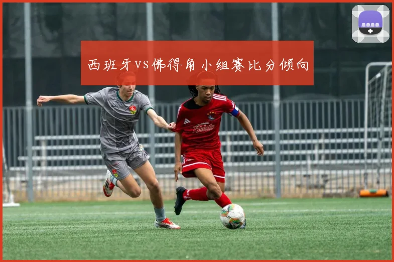 西班牙vs佛得角小组赛比分倾向