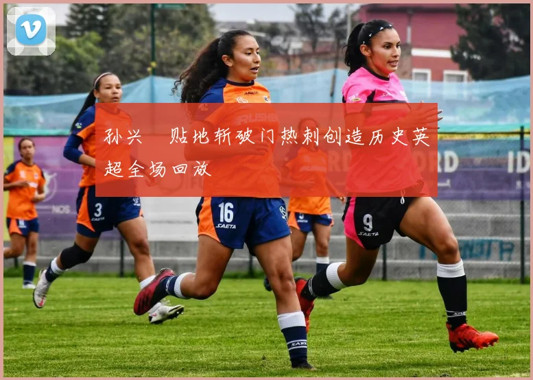 孙兴慜贴地斩破门热刺创造历史英超全场回放